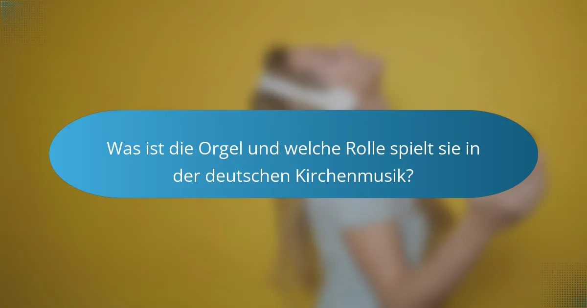 Was ist die Orgel und welche Rolle spielt sie in der deutschen Kirchenmusik?