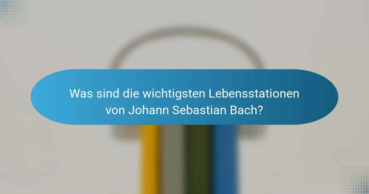 Was sind die wichtigsten Lebensstationen von Johann Sebastian Bach?