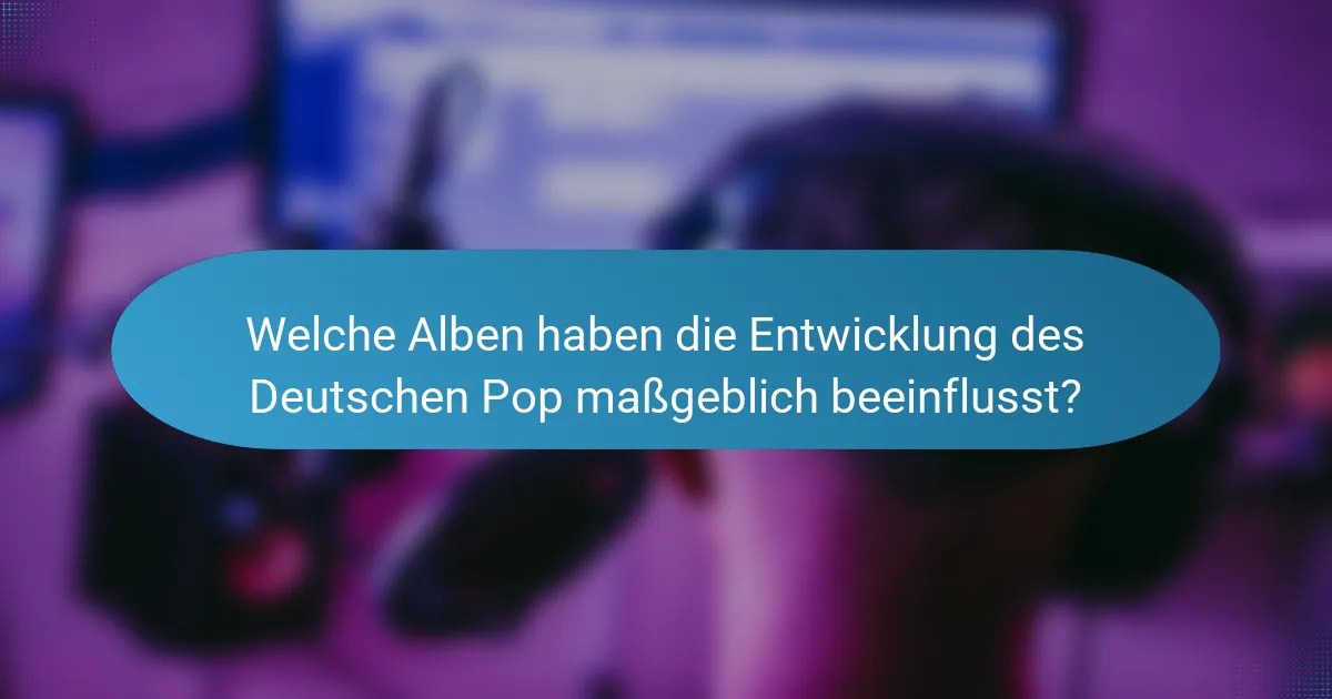 Welche Alben haben die Entwicklung des Deutschen Pop maßgeblich beeinflusst?