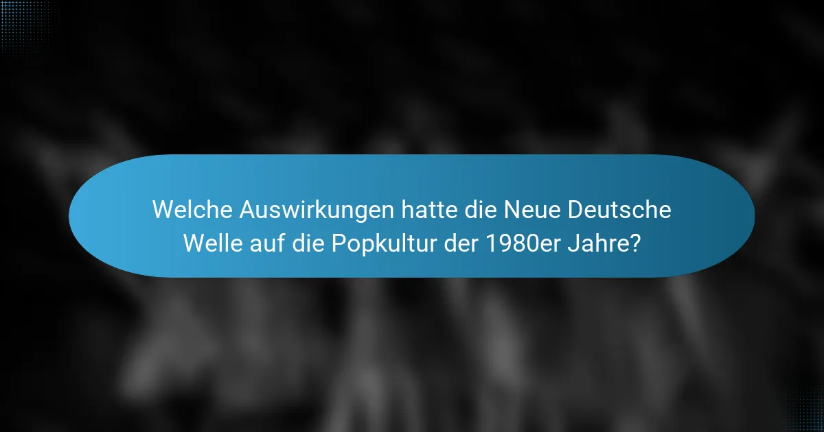 Welche Auswirkungen hatte die Neue Deutsche Welle auf die Popkultur der 1980er Jahre?