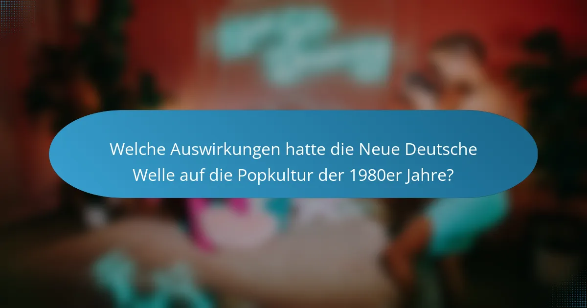 Welche Auswirkungen hatte die Neue Deutsche Welle auf die Popkultur der 1980er Jahre?