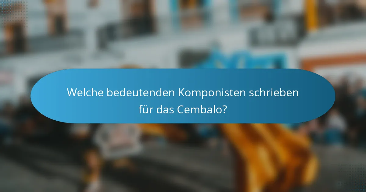 Welche bedeutenden Komponisten schrieben für das Cembalo?