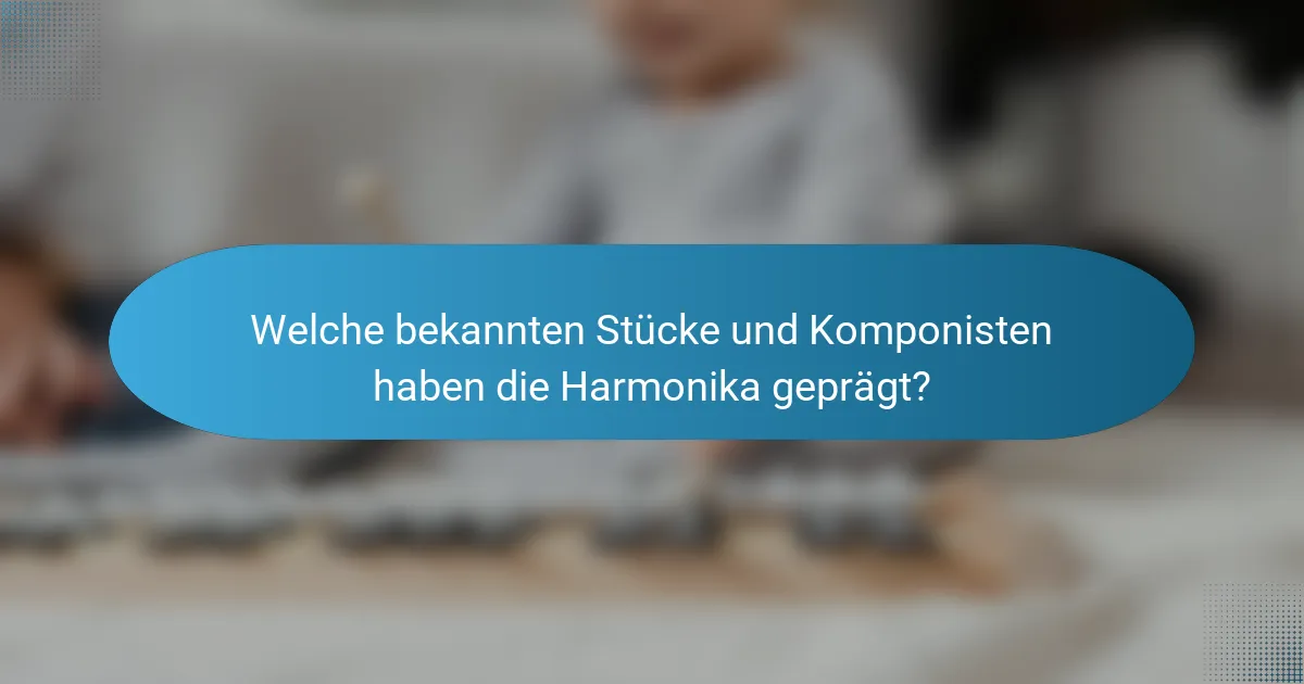 Welche bekannten Stücke und Komponisten haben die Harmonika geprägt?
