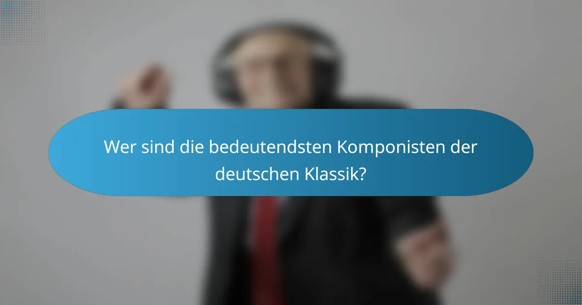 Wer sind die bedeutendsten Komponisten der deutschen Klassik?