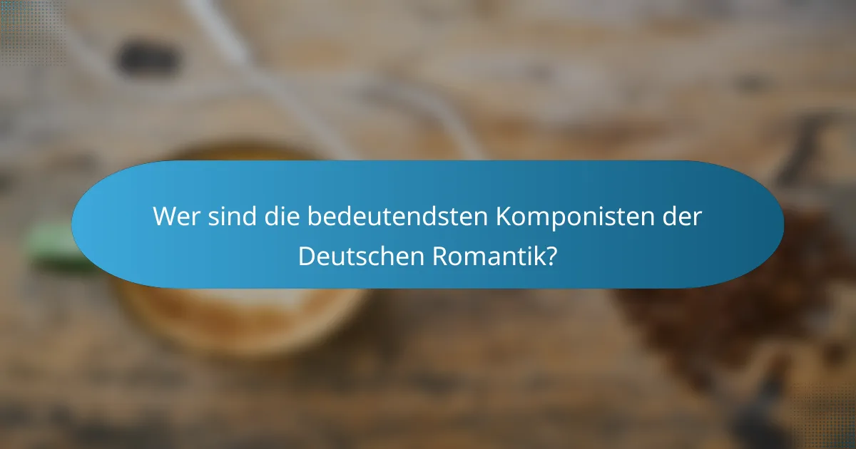 Wer sind die bedeutendsten Komponisten der Deutschen Romantik?