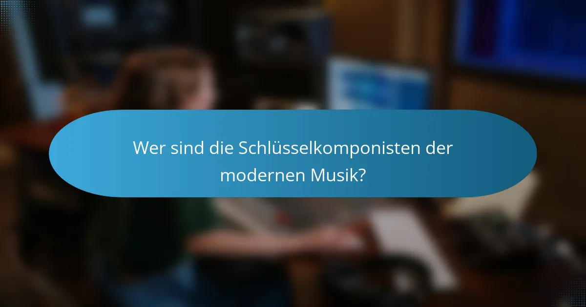 Wer sind die Schlüsselkomponisten der modernen Musik?