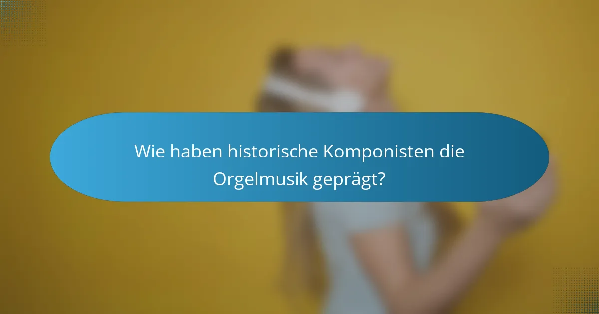 Wie haben historische Komponisten die Orgelmusik geprägt?