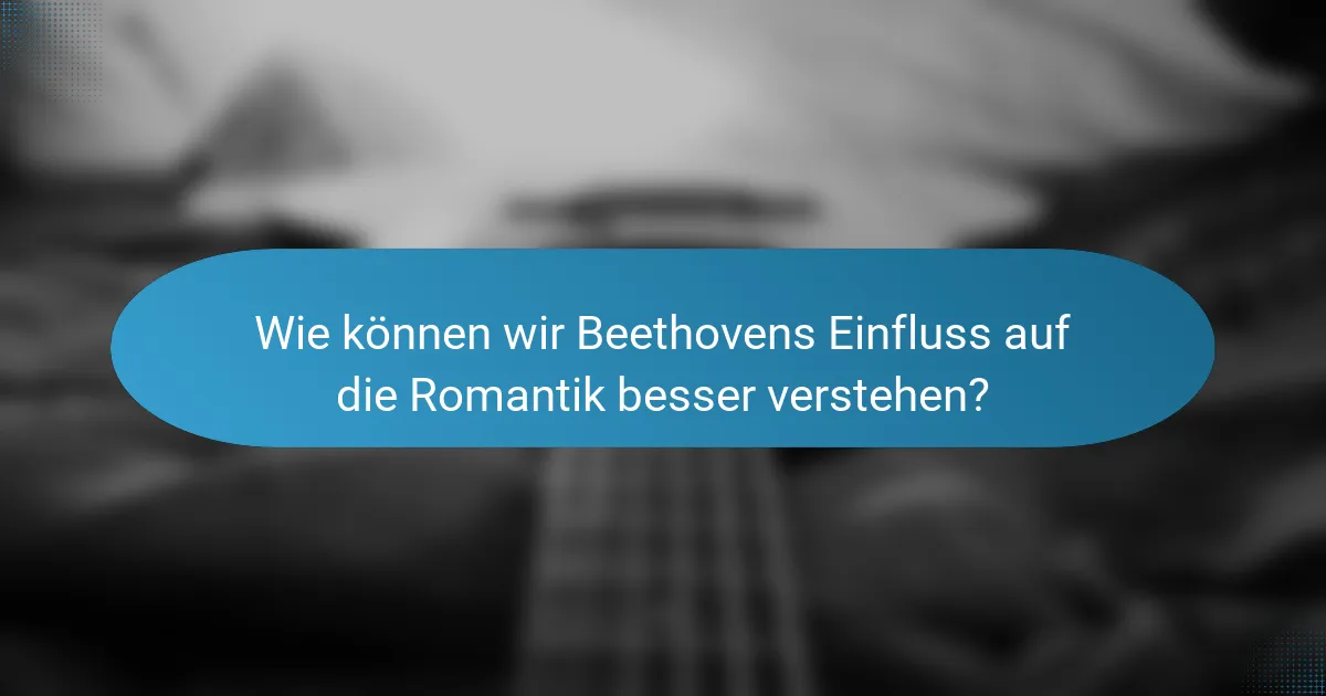 Wie können wir Beethovens Einfluss auf die Romantik besser verstehen?