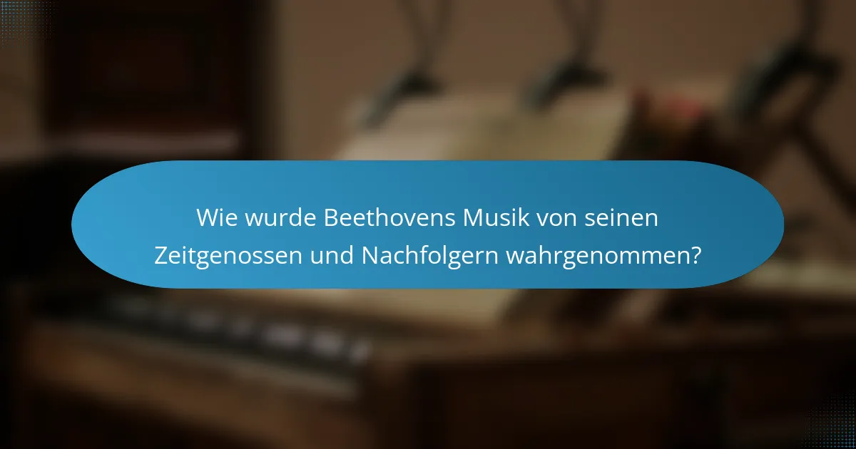 Wie wurde Beethovens Musik von seinen Zeitgenossen und Nachfolgern wahrgenommen?